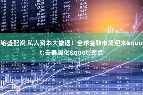 镕盛配资 私人资本大撤退！全球金融市场迎来"去美国化"拐点