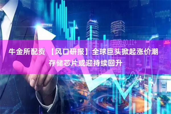 牛金所配资 【风口研报】全球巨头掀起涨价潮  存储芯片或迎持续回升