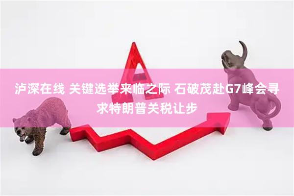 泸深在线 关键选举来临之际 石破茂赴G7峰会寻求特朗普关税让步
