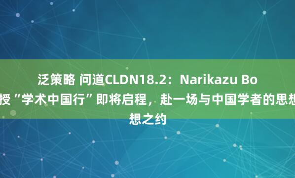 泛策略 问道CLDN18.2：Narikazu Boku教授“学术中国行”即将启程，赴一场与中国学者的思想之约