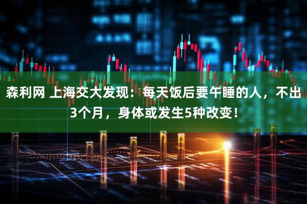 森利网 上海交大发现：每天饭后要午睡的人，不出3个月，身体或发生5种改变！