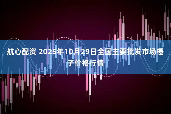 航心配资 2025年10月29日全国主要批发市场橙子价格行情