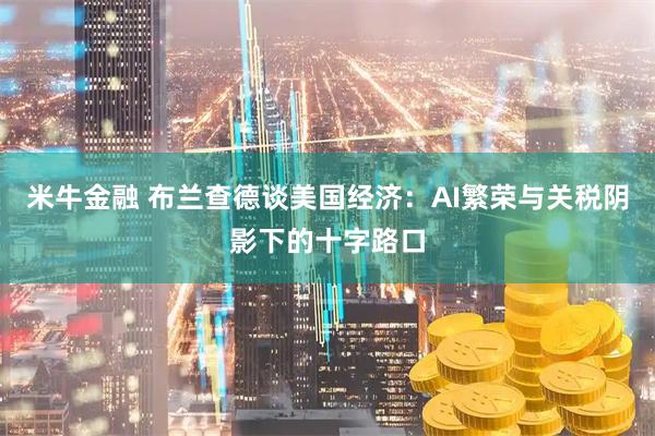 米牛金融 布兰查德谈美国经济：AI繁荣与关税阴影下的十字路口