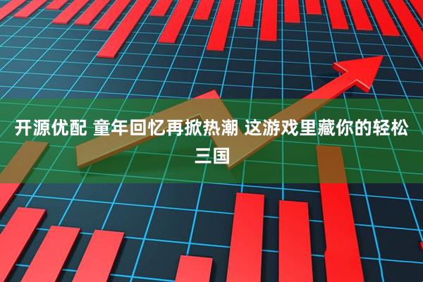 开源优配 童年回忆再掀热潮 这游戏里藏你的轻松三国