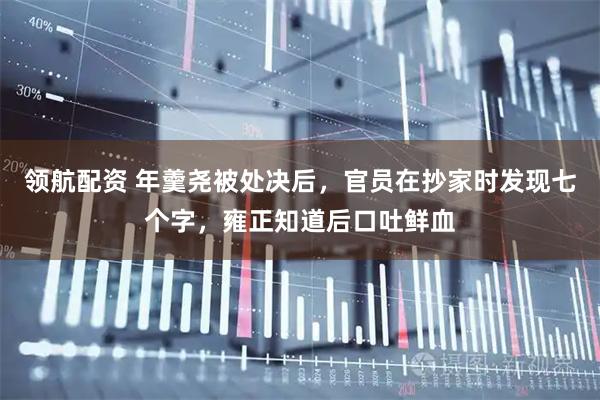 领航配资 年羹尧被处决后,官员在抄家时发现七个字,雍正知道后口吐鲜血