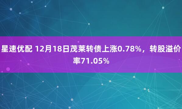 星速优配 12月18日茂莱转债上涨0.78%,转股溢价率71.05%