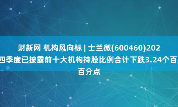 财新网 机构风向标 | 士兰微(600460)2024年四季度已披露前十大机构持股比例合计下跌3.24个百分点