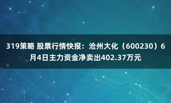 319策略 股票行情快报：沧州大化（600230）6月4日主力资金净卖出402.37万元