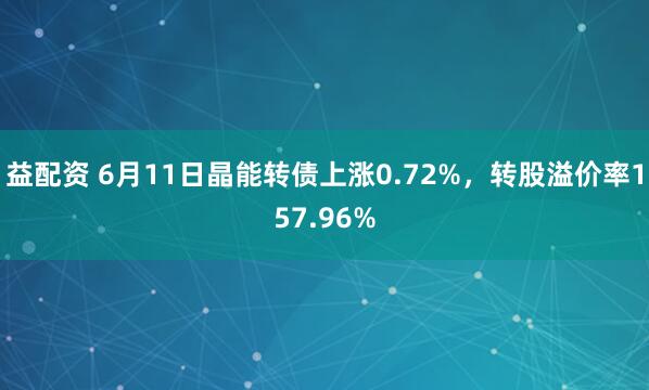 益配资 6月11日晶能转债上涨0.72%，转股溢价率157.96%