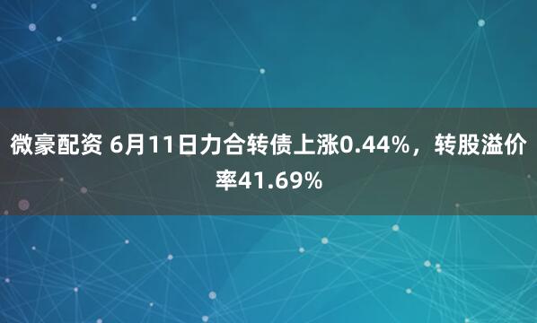 微豪配资 6月11日力合转债上涨0.44%,转股溢价率41.69%