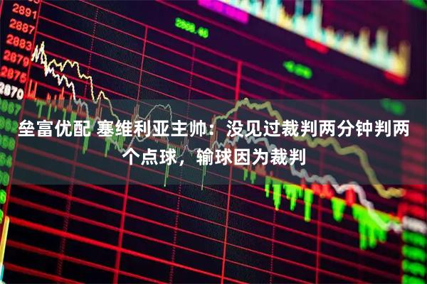 垒富优配 塞维利亚主帅：没见过裁判两分钟判两个点球，输球因为裁判