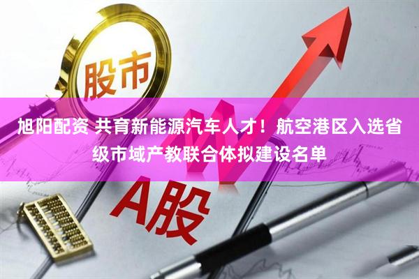 旭阳配资 共育新能源汽车人才!航空港区入选省级市域产教联合体拟建设名单