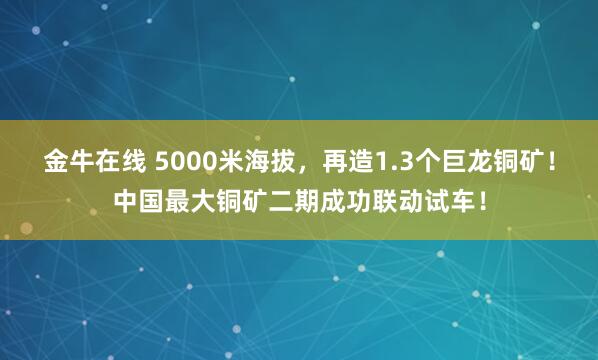金牛在线 5000米海拔，再造1.3个巨龙铜矿！中国最大铜矿二期成功联动试车！