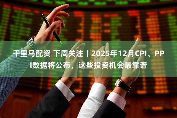 千里马配资 下周关注丨2025年12月CPI、PPI数据将公布，这些投资机会最靠谱