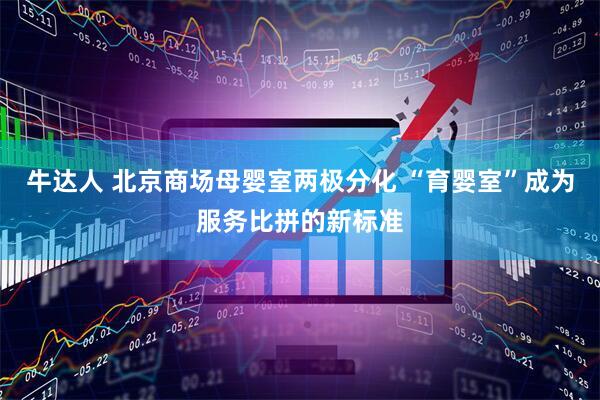 牛达人 北京商场母婴室两极分化 “育婴室”成为服务比拼的新标准