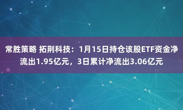 常胜策略 拓荆科技：1月15日持仓该股ETF资金净流出1.95亿元，3日累计净流出3.06亿元