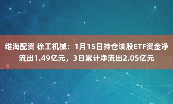 维海配资 徐工机械：1月15日持仓该股ETF资金净流出1.49亿元，3日累计净流出2.05亿元