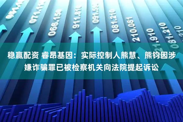 稳赢配资 睿昂基因：实际控制人熊慧、熊钧因涉嫌诈骗罪已被检察机关向法院提起诉讼