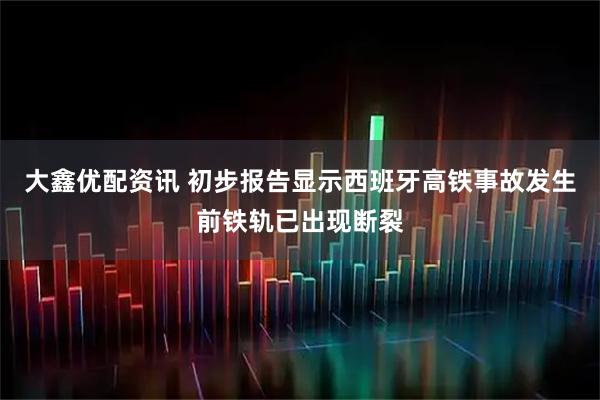 大鑫优配资讯 初步报告显示西班牙高铁事故发生前铁轨已出现断裂