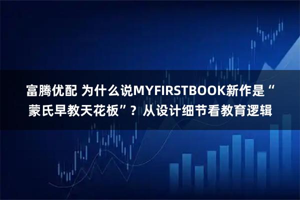 富腾优配 为什么说MYFIRSTBOOK新作是“蒙氏早教天花板”？从设计细节看教育逻辑