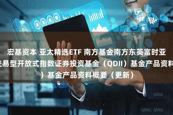 宏基资本 亚太精选ETF 南方基金南方东英富时亚太低碳精选交易型开放式指数证券投资基金(QDII)基金产品资料概要(更新)