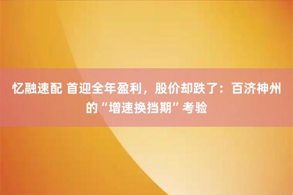 忆融速配 首迎全年盈利，股价却跌了：百济神州的“增速换挡期”考验