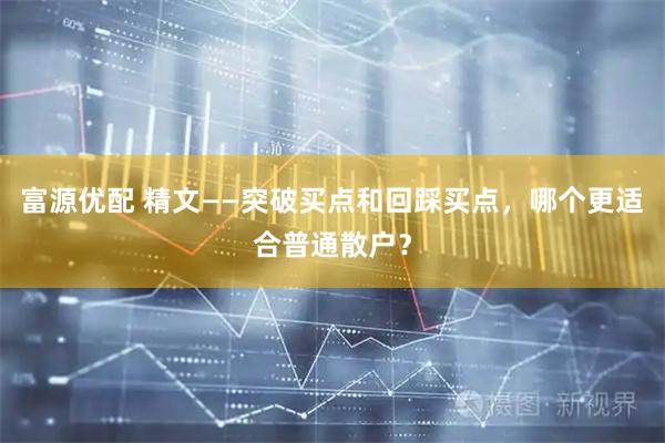 富源优配 精文——突破买点和回踩买点，哪个更适合普通散户？