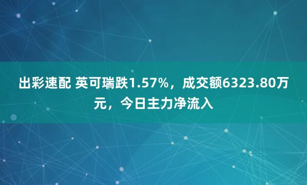 出彩速配 英可瑞跌1.57%，成交额6323.80万元，今日主力净流入