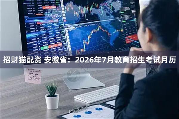 招财猫配资 安徽省：2026年7月教育招生考试月历