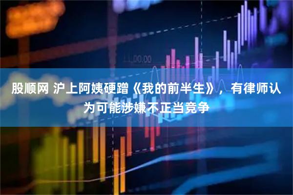 股顺网 沪上阿姨硬蹭《我的前半生》，有律师认为可能涉嫌不正当竞争