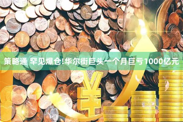 策略通 罕见爆仓!华尔街巨头一个月巨亏1000亿元