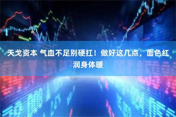 天戈资本 气血不足别硬扛！做好这几点，面色红润身体暖