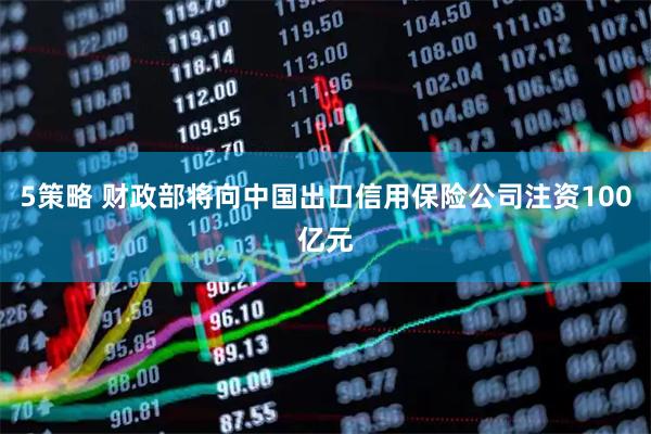 5策略 财政部将向中国出口信用保险公司注资100亿元